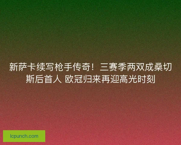新萨卡续写枪手传奇！三赛季两双成桑切斯后首人 欧冠归来再迎高光时刻