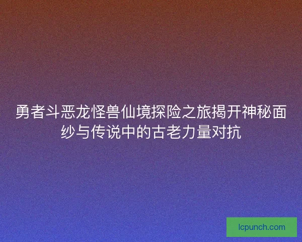 勇者斗恶龙怪兽仙境探险之旅揭开神秘面纱与传说中的古老力量对抗