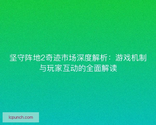 坚守阵地2奇迹市场深度解析：游戏机制与玩家互动的全面解读