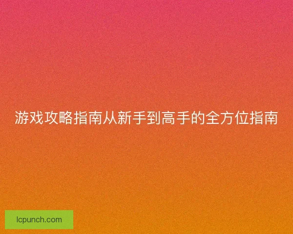 游戏攻略指南从新手到高手的全方位指南