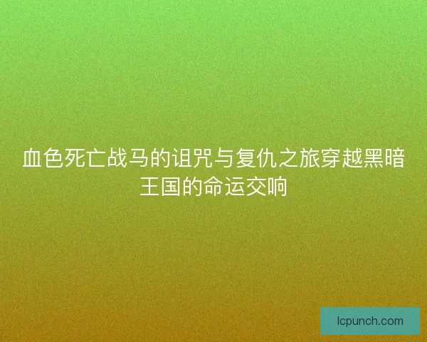 血色死亡战马的诅咒与复仇之旅穿越黑暗王国的命运交响