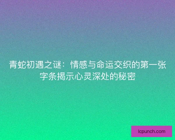 青蛇初遇之谜：情感与命运交织的第一张字条揭示心灵深处的秘密
