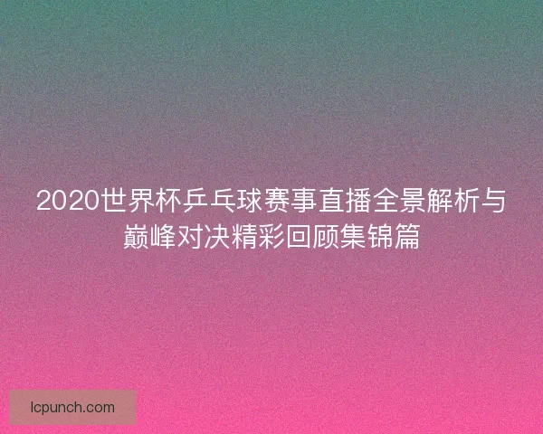 2020世界杯乒乓球赛事直播全景解析与巅峰对决精彩回顾集锦篇