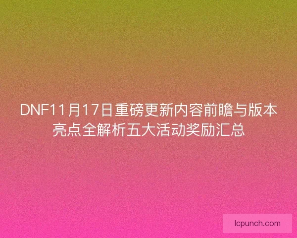 DNF11月17日重磅更新内容前瞻与版本亮点全解析五大活动奖励汇总