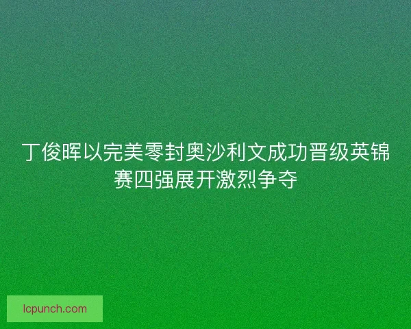 丁俊晖以完美零封奥沙利文成功晋级英锦赛四强展开激烈争夺
