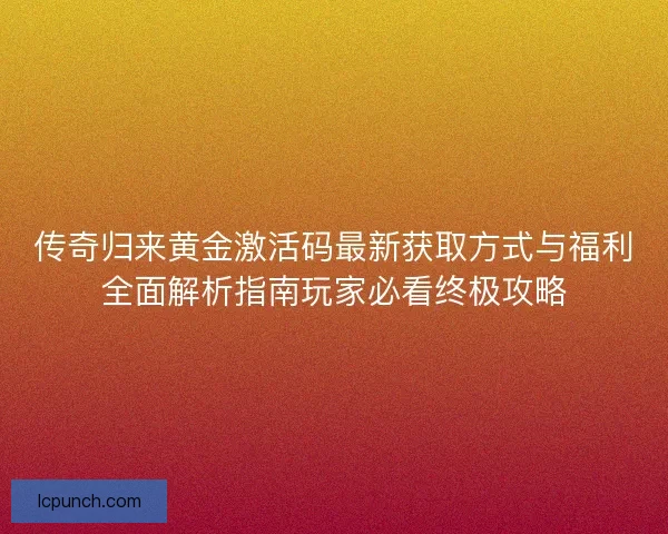 传奇归来黄金激活码最新获取方式与福利全面解析指南玩家必看终极攻略