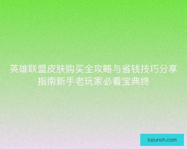 英雄联盟皮肤购买全攻略与省钱技巧分享指南新手老玩家必看宝典终