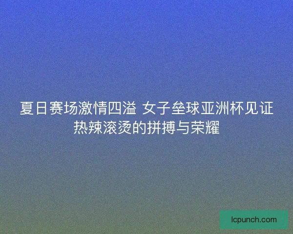 夏日赛场激情四溢 女子垒球亚洲杯见证热辣滚烫的拼搏与荣耀 夏日赛场激情四溢 女子垒球亚洲杯见证热辣滚烫的拼搏与荣耀