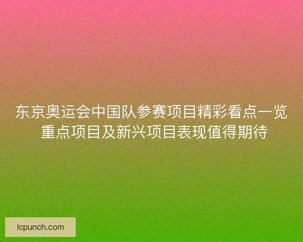 东京奥运会中国队参赛项目精彩看点一览 重点项目及新兴项目表现值得期待