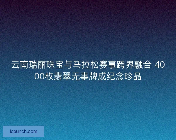 云南瑞丽珠宝与马拉松赛事跨界融合 4000枚翡翠无事牌成纪念珍品