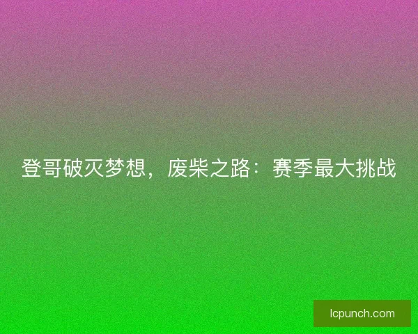 登哥破灭梦想,废柴之路:赛季最大挑战 登哥破灭梦想,废柴之路:赛季最大挑战