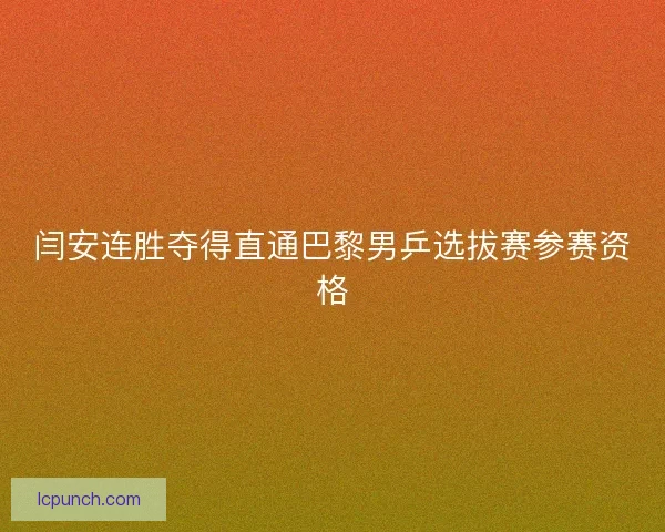 闫安连胜夺得直通巴黎男乒选拔赛参赛资格