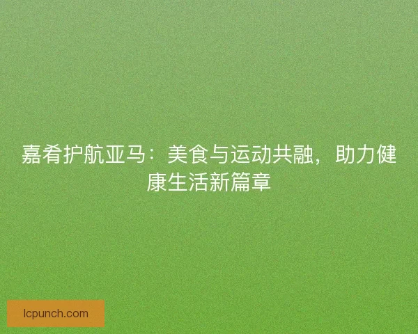 嘉肴护航亚马：美食与运动共融，助力健康生活新篇章
