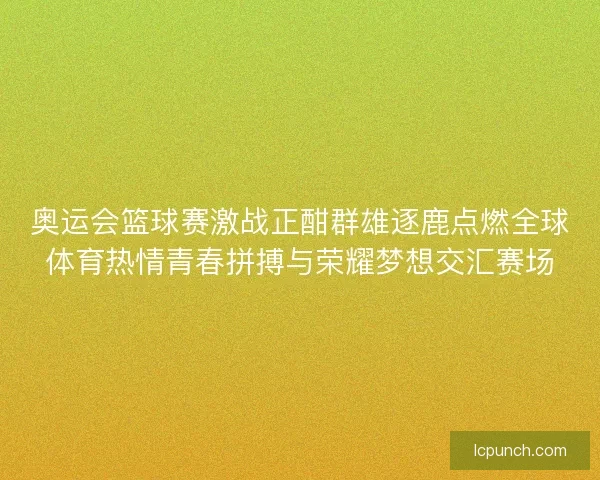 奥运会篮球赛激战正酣群雄逐鹿点燃全球体育热情青春拼搏与荣耀梦想交汇赛场