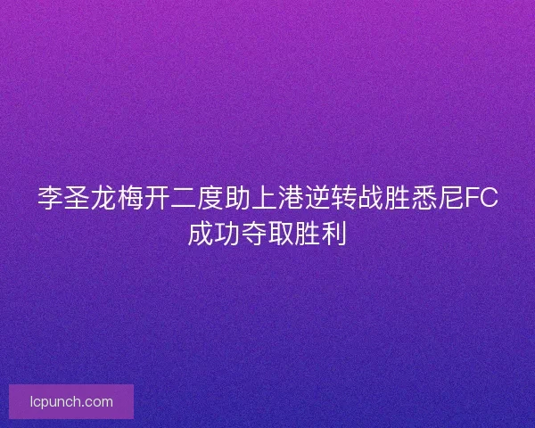 李圣龙梅开二度助上港逆转战胜悉尼FC成功夺取胜利 李圣龙梅开二度助上港逆转战胜悉尼FC成功夺取胜利
