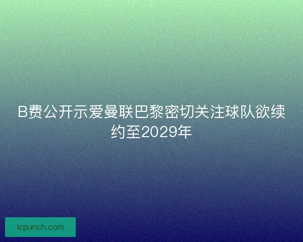 B费公开示爱曼联巴黎密切关注球队欲续约至2029年