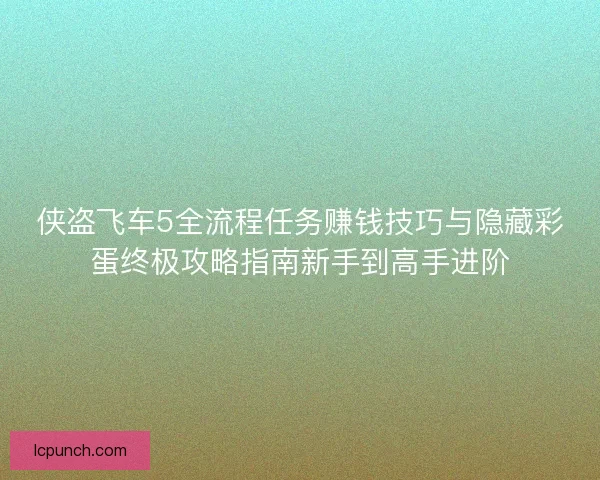 侠盗飞车5全流程任务赚钱技巧与隐藏彩蛋终极攻略指南新手到高手进阶 侠盗飞车5全流程任务赚钱技巧与隐藏彩蛋终极攻略指南新手到高手进阶