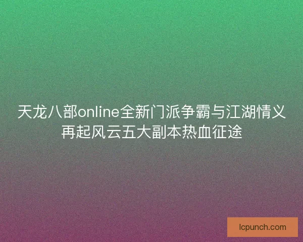 天龙八部online全新门派争霸与江湖情义再起风云五大副本热血征途