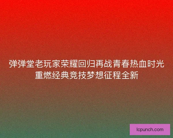 弹弹堂老玩家荣耀回归再战青春热血时光重燃经典竞技梦想征程全新