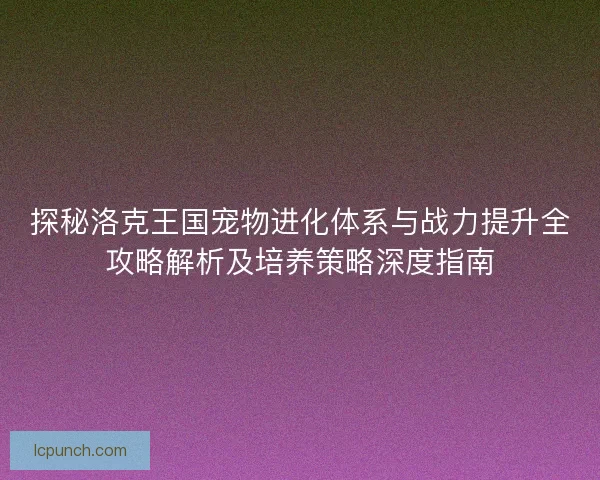 探秘洛克王国宠物进化体系与战力提升全攻略解析及培养策略深度指南 探秘洛克王国宠物进化体系与战力提升全攻略解析及培养策略深度指南