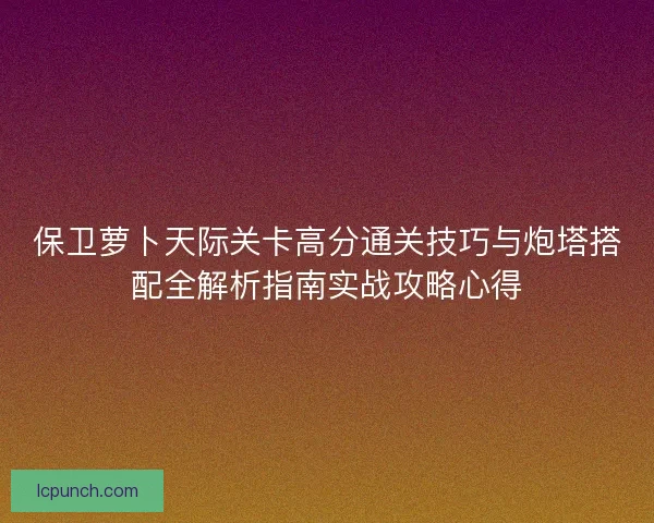 保卫萝卜天际关卡高分通关技巧与炮塔搭配全解析指南实战攻略心得