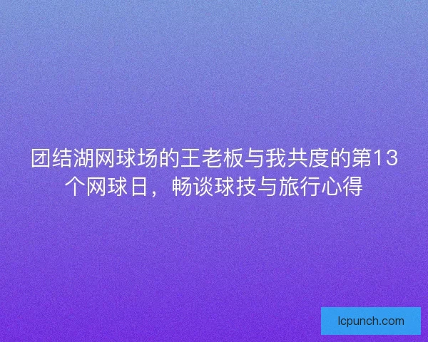 团结湖网球场的王老板与我共度的第13个网球日,畅谈球技与旅行心得 团结湖网球场的王老板与我共度的第13个网球日,畅谈球技与旅行心得