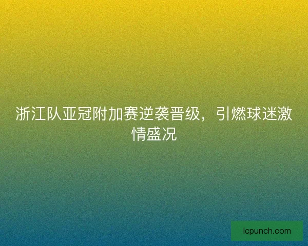 浙江队亚冠附加赛逆袭晋级,引燃球迷激情盛况 浙江队亚冠附加赛逆袭晋级,引燃球迷激情盛况