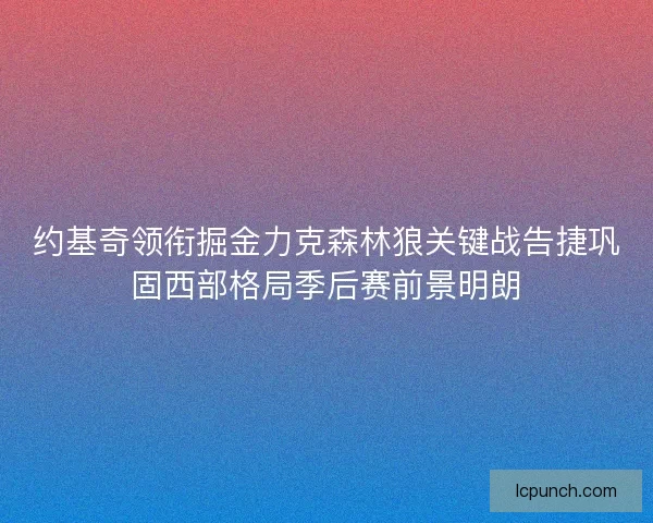 约基奇领衔掘金力克森林狼关键战告捷巩固西部格局季后赛前景明朗 约基奇领衔掘金力克森林狼关键战告捷巩固西部格局季后赛前景明朗