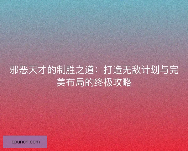 邪恶天才的制胜之道:打造无敌计划与完美布局的终极攻略 邪恶天才的制胜之道:打造无敌计划与完美布局的终极攻略