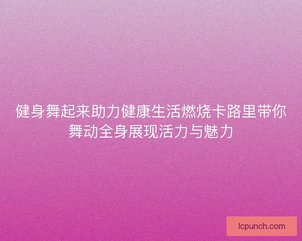 健身舞起来助力健康生活燃烧卡路里带你舞动全身展现活力与魅力