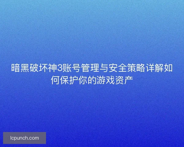 暗黑破坏神3账号管理与安全策略详解如何保护你的游戏资产 暗黑破坏神3账号管理与安全策略详解如何保护你的游戏资产