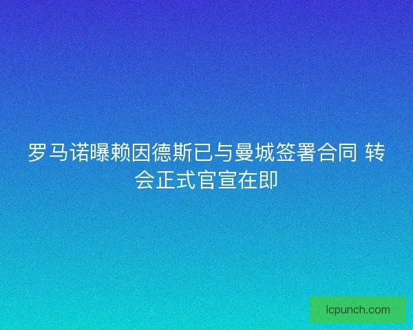 罗马诺曝赖因德斯已与曼城签署合同 转会正式官宣在即 罗马诺曝赖因德斯已与曼城签署合同 转会正式官宣在即