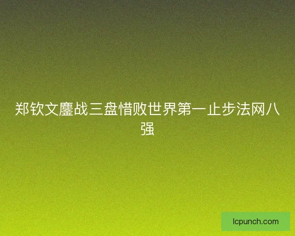 郑钦文鏖战三盘惜败世界第一止步法网八强
