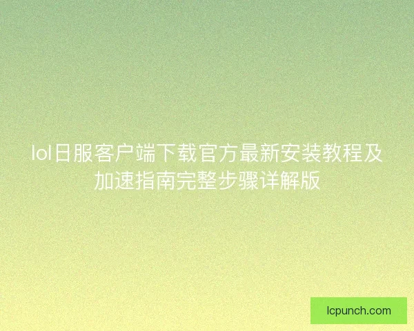 lol日服客户端下载官方最新安装教程及加速指南完整步骤详解版
