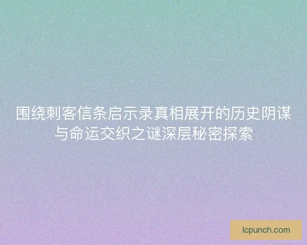 围绕刺客信条启示录真相展开的历史阴谋与命运交织之谜深层秘密探索 围绕刺客信条启示录真相展开的历史阴谋与命运交织之谜深层秘密探索
