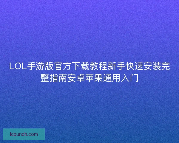 LOL手游版官方下载教程新手快速安装完整指南安卓苹果通用入门