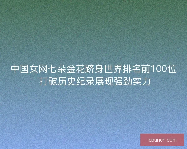 中国女网七朵金花跻身世界排名前100位 打破历史纪录展现强劲实力