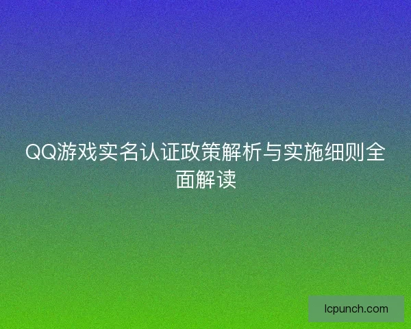 QQ游戏实名认证政策解析与实施细则全面解读