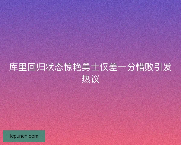 库里回归状态惊艳勇士仅差一分惜败引发热议
